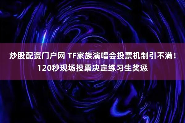 炒股配资门户网 TF家族演唱会投票机制引不满！120秒现场投票决定练习生奖惩