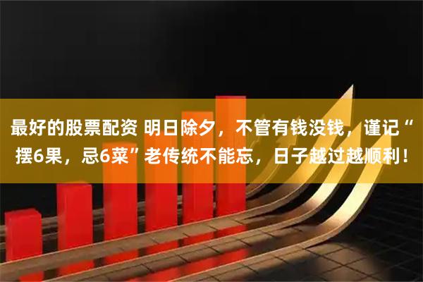 最好的股票配资 明日除夕，不管有钱没钱，谨记“摆6果，忌6菜”老传统不能忘，日子越过越顺利！