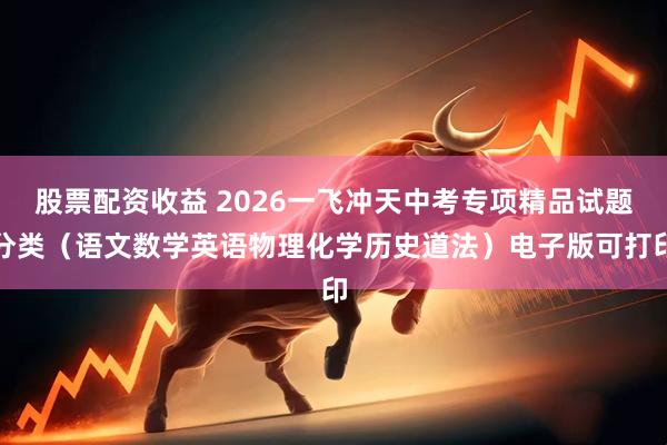 股票配资收益 2026一飞冲天中考专项精品试题分类（语文数学英语物理化学历史道法）电子版可打印