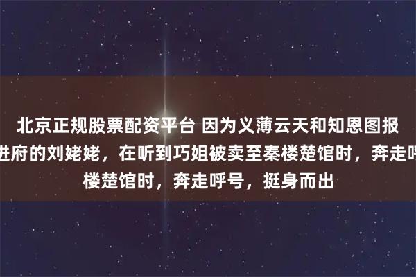 北京正规股票配资平台 因为义薄云天和知恩图报，所以第三次进府的刘姥姥，在听到巧姐被卖至秦楼楚馆时，奔走呼号，挺身而出
