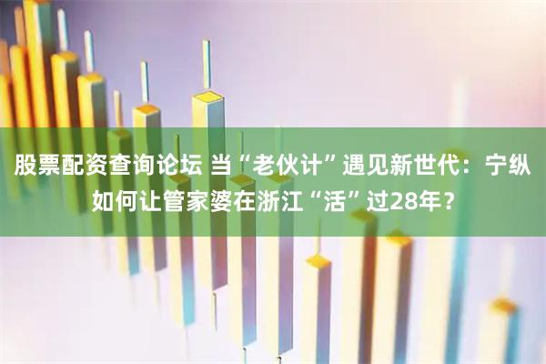 股票配资查询论坛 当“老伙计”遇见新世代：宁纵如何让管家婆在浙江“活”过28年？