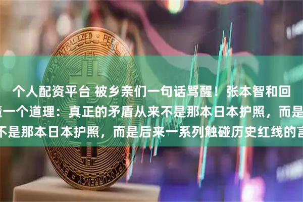 个人配资平台 被乡亲们一句话骂醒！张本智和回乡祭祖遭拒，24岁才懂一个道理：真正的矛盾从来不是那本日本护照，而是后来一系列触碰历史红线的言行