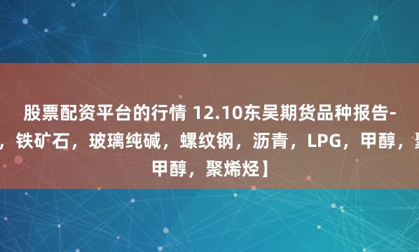股票配资平台的行情 12.10东吴期货品种报告-【双焦，铁矿石，玻璃纯碱，螺纹钢，沥青，LPG，甲醇，聚烯烃】