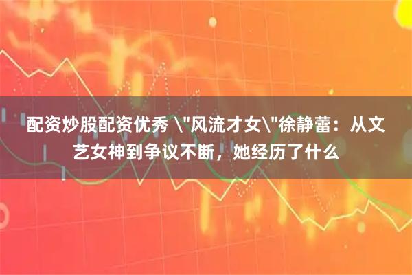 配资炒股配资优秀 ＂风流才女＂徐静蕾：从文艺女神到争议不断，她经历了什么