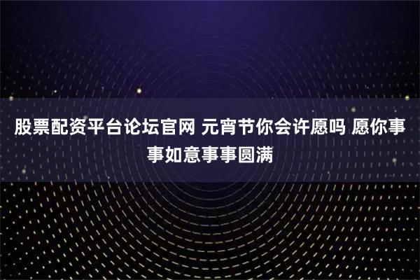 股票配资平台论坛官网 元宵节你会许愿吗 愿你事事如意事事圆满