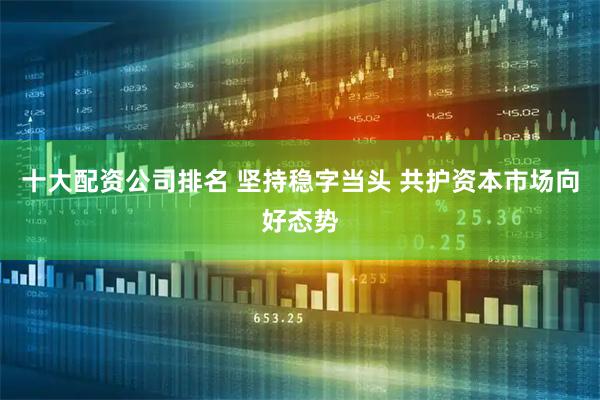 十大配资公司排名 坚持稳字当头 共护资本市场向好态势