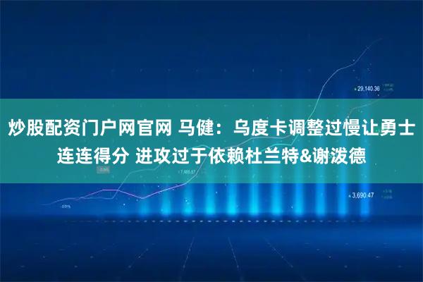炒股配资门户网官网 马健：乌度卡调整过慢让勇士连连得分 进攻过于依赖杜兰特&谢泼德