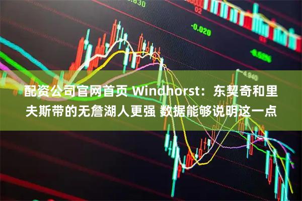 配资公司官网首页 Windhorst：东契奇和里夫斯带的无詹湖人更强 数据能够说明这一点