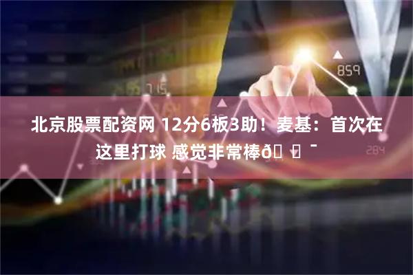 北京股票配资网 12分6板3助！麦基：首次在这里打球 感觉非常棒💯