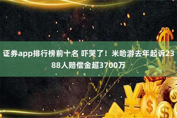 证券app排行榜前十名 吓哭了！米哈游去年起诉2388人赔偿金超3700万