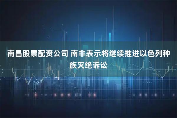 南昌股票配资公司 南非表示将继续推进以色列种族灭绝诉讼