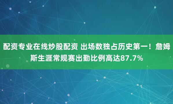 配资专业在线炒股配资 出场数独占历史第一！詹姆斯生涯常规赛出勤比例高达87.7%