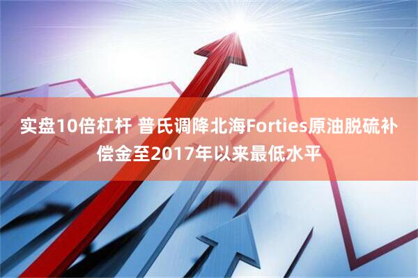 实盘10倍杠杆 普氏调降北海Forties原油脱硫补偿金至2017年以来最低水平