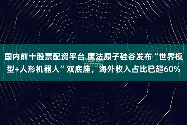 国内前十股票配资平台 魔法原子硅谷发布“世界模型+人形机器人”双底座，海外收入占比已超60%