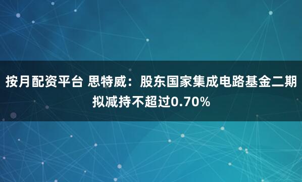 按月配资平台 思特威：股东国家集成电路基金二期拟减持不超过0.70%