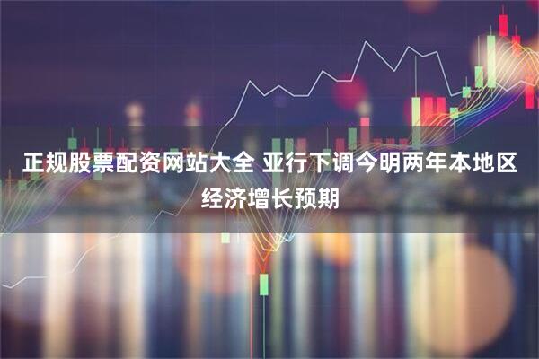 正规股票配资网站大全 亚行下调今明两年本地区经济增长预期