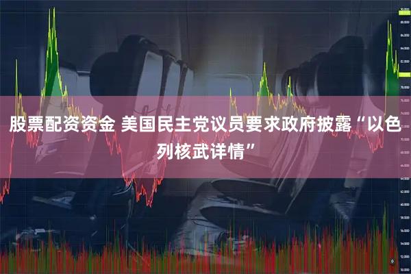 股票配资资金 美国民主党议员要求政府披露“以色列核武详情”
