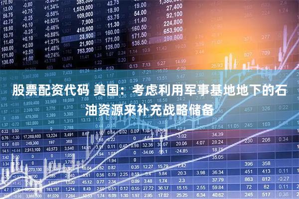 股票配资代码 美国：考虑利用军事基地地下的石油资源来补充战略储备