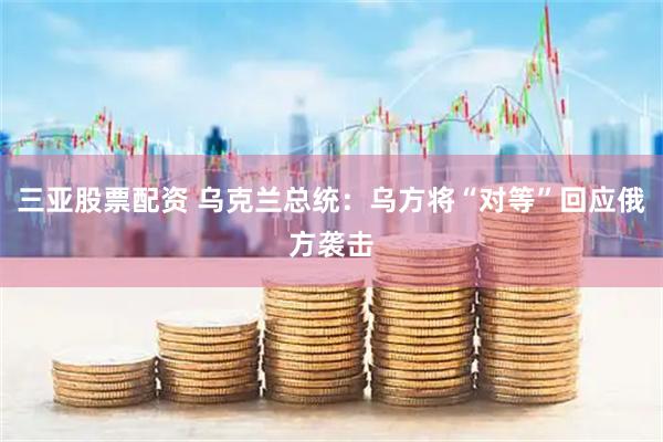 三亚股票配资 乌克兰总统：乌方将“对等”回应俄方袭击