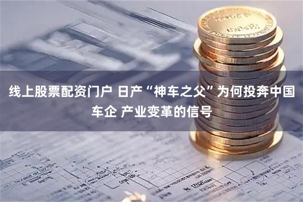 线上股票配资门户 日产“神车之父”为何投奔中国车企 产业变革的信号