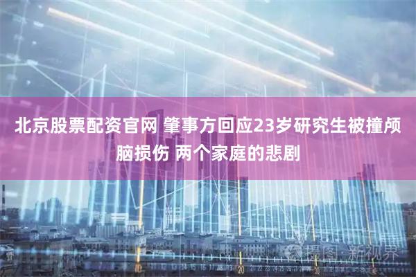 北京股票配资官网 肇事方回应23岁研究生被撞颅脑损伤 两个家庭的悲剧
