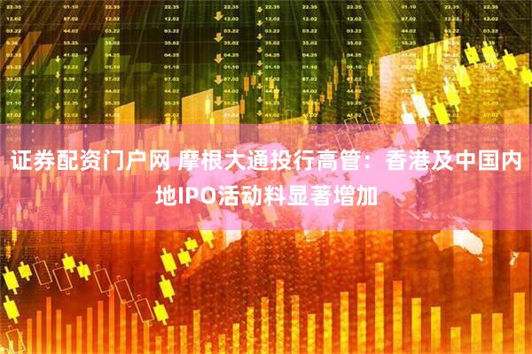 证券配资门户网 摩根大通投行高管：香港及中国内地IPO活动料显著增加