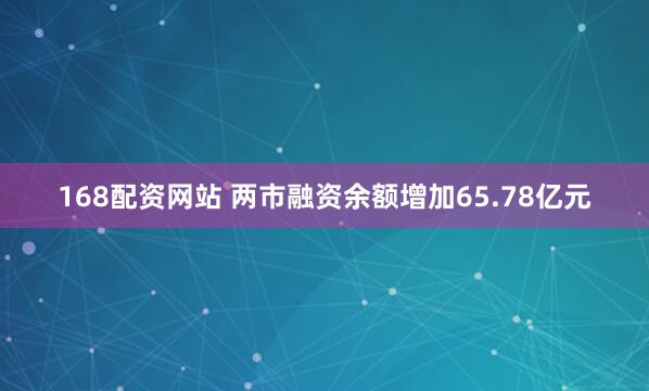 168配资网站 两市融资余额增加65.78亿元