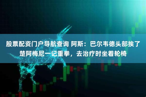 股票配资门户导航查询 阿斯：巴尔韦德头部挨了楚阿梅尼一记重拳，去治疗时坐着轮椅