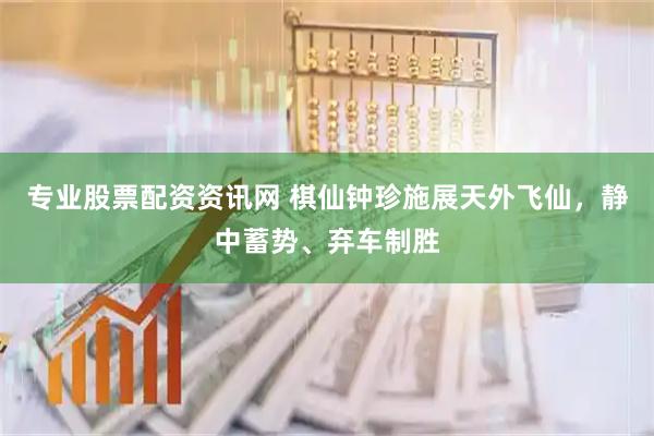 专业股票配资资讯网 棋仙钟珍施展天外飞仙，静中蓄势、弃车制胜