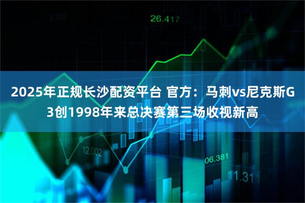 2025年正规长沙配资平台 官方:马刺vs尼克斯G3创1998年来总决赛第三场收视新高