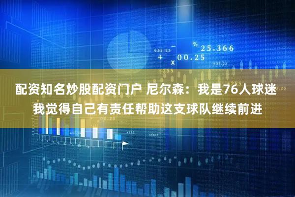 配资知名炒股配资门户 尼尔森：我是76人球迷 我觉得自己有责任帮助这支球队继续前进