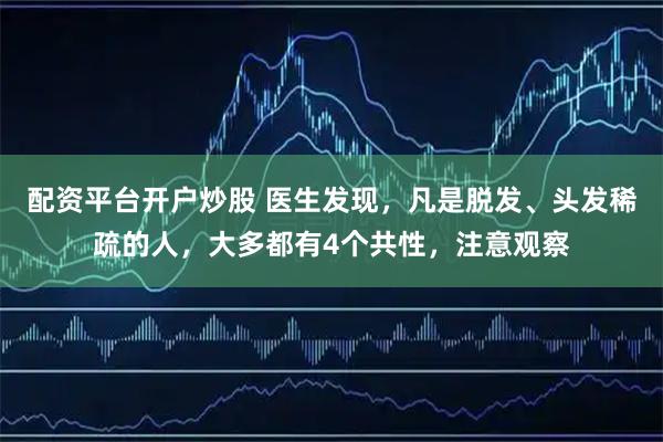 配资平台开户炒股 医生发现，凡是脱发、头发稀疏的人，大多都有4个共性，注意观察