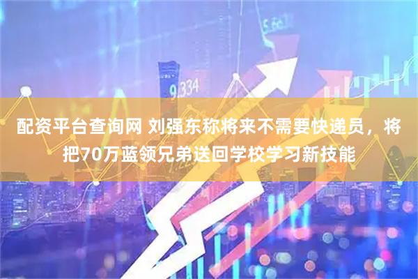 配资平台查询网 刘强东称将来不需要快递员，将把70万蓝领兄弟送回学校学习新技能