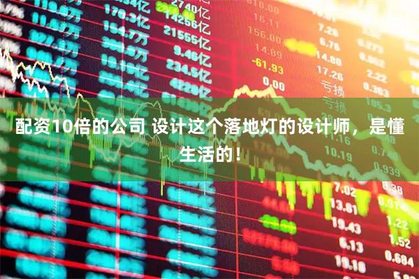 配资10倍的公司 设计这个落地灯的设计师，是懂生活的！