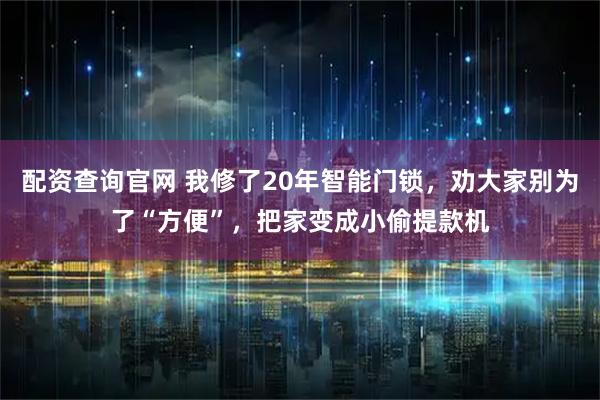 配资查询官网 我修了20年智能门锁，劝大家别为了“方便”，把家变成小偷提款机