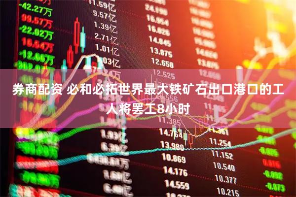 券商配资 必和必拓世界最大铁矿石出口港口的工人将罢工8小时