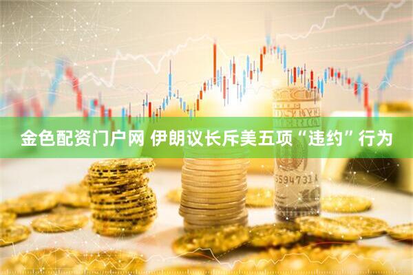 金色配资门户网 伊朗议长斥美五项“违约”行为