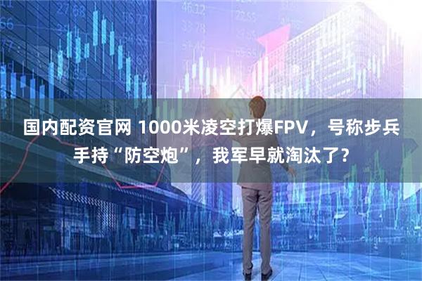 国内配资官网 1000米凌空打爆FPV，号称步兵手持“防空炮”，我军早就淘汰了？